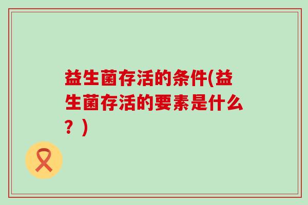 益生菌存活的条件(益生菌存活的要素是什么？)