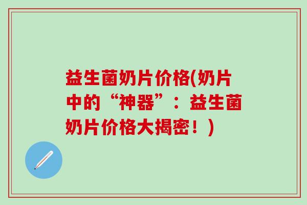 益生菌奶片价格(奶片中的“神器”：益生菌奶片价格大揭密！)