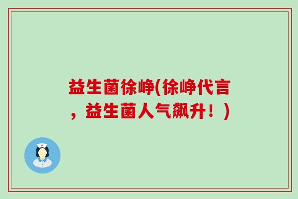 益生菌徐峥(徐峥代言，益生菌人气飙升！)