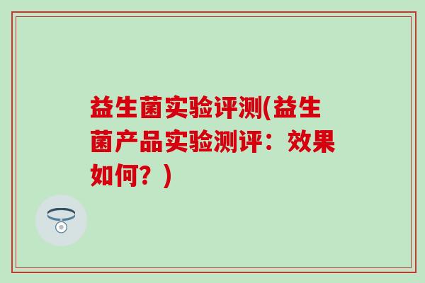 益生菌实验评测(益生菌产品实验测评：效果如何？)