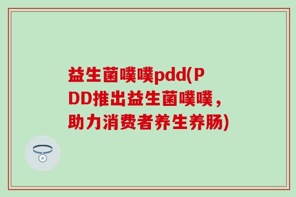 益生菌噗噗pdd(PDD推出益生菌噗噗，助力消费者养生养肠)