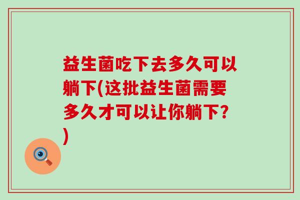 益生菌吃下去多久可以躺下(这批益生菌需要多久才可以让你躺下？)