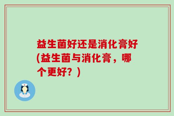 益生菌好还是消化膏好(益生菌与消化膏，哪个更好？)