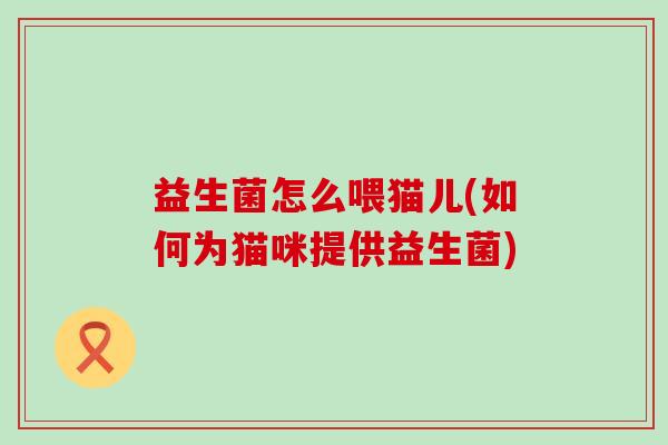 益生菌怎么喂猫儿(如何为猫咪提供益生菌) 益生菌怎么喂猫儿(如何为猫咪提供益生菌)
