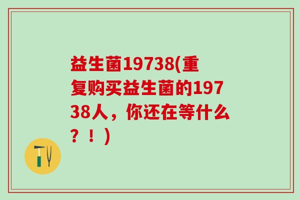 益生菌19738(重复购买益生菌的19738人，你还在等什么？！)