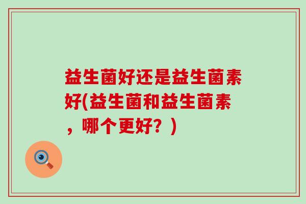 益生菌好还是益生菌素好(益生菌和益生菌素，哪个更好？)