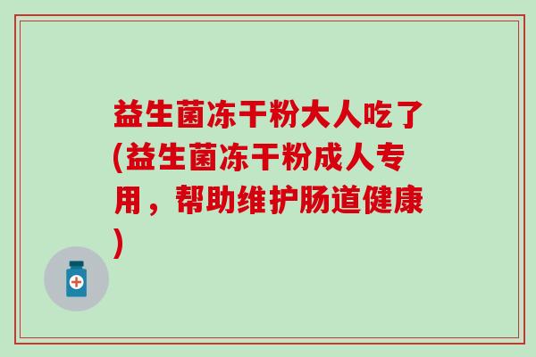 益生菌冻干粉大人吃了(益生菌冻干粉成人专用，帮助维护肠道健康)