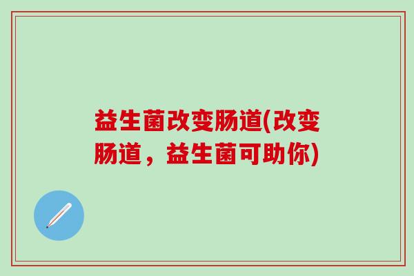 益生菌改变肠道(改变肠道,益生菌可助你) 益生菌改变肠道(改变肠道,益生菌可助你)