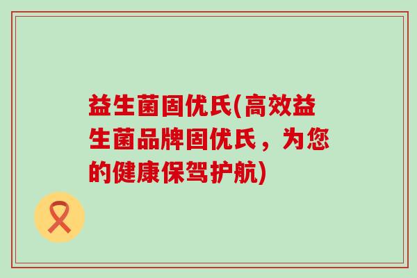 益生菌固优氏(高效益生菌品牌固优氏，为您的健康保驾护航)