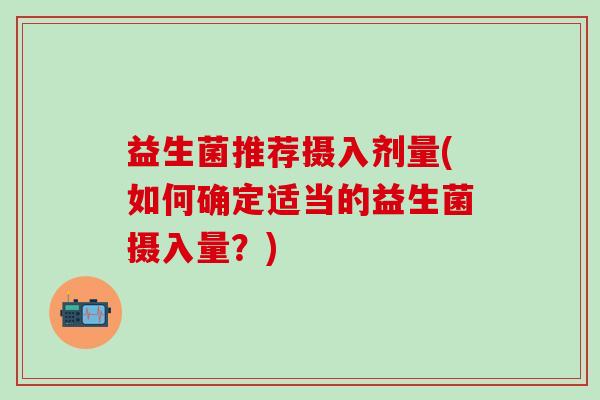 益生菌推荐摄入剂量(如何确定适当的益生菌摄入量？)