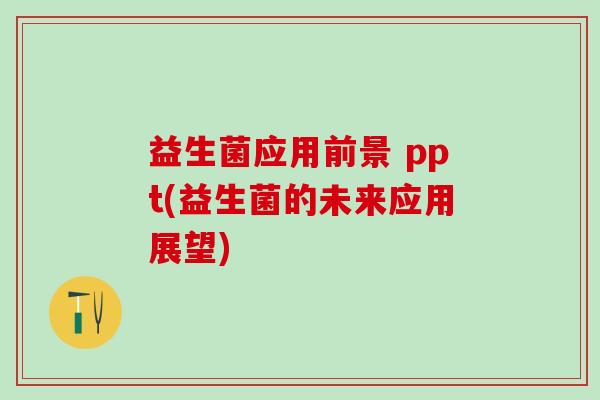 益生菌应用前景 ppt(益生菌的未来应用展望)