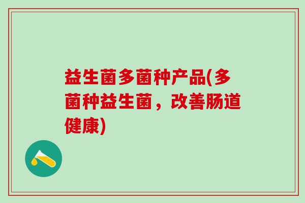益生菌多菌种产品(多菌种益生菌，改善肠道健康)