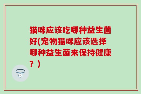 猫咪应该吃哪种益生菌好(宠物猫咪应该选择哪种益生菌来保持健康？)