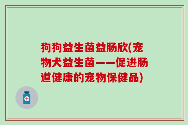 狗狗益生菌益肠欣(宠物犬益生菌——促进肠道健康的宠物保健品)