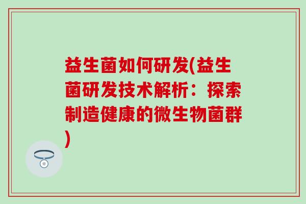 益生菌如何研发(益生菌研发技术解析：探索制造健康的微生物菌群)