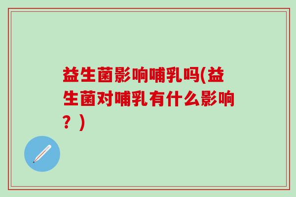 益生菌影响哺乳吗(益生菌对哺乳有什么影响?) 益生菌影响哺乳吗(益生菌对哺乳有什么影响?)