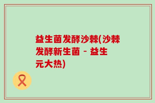 益生菌发酵沙棘(沙棘发酵新生菌 - 益生元大热)