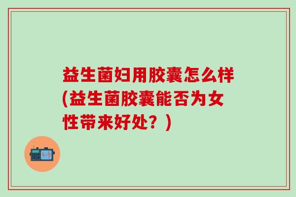 益生菌妇用胶囊怎么样(益生菌胶囊能否为女性带来好处？)