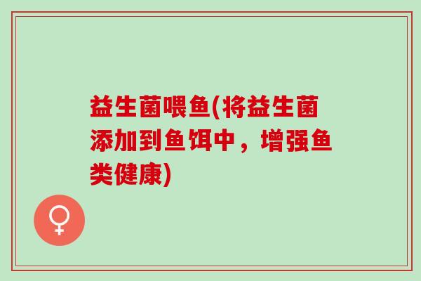 益生菌喂鱼(将益生菌添加到鱼饵中，增强鱼类健康)