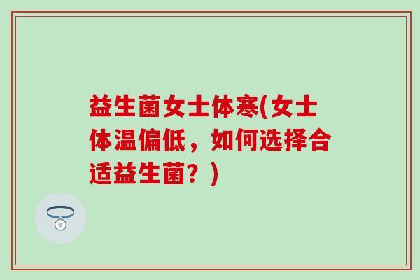 益生菌女士体寒(女士体温偏低，如何选择合适益生菌？)