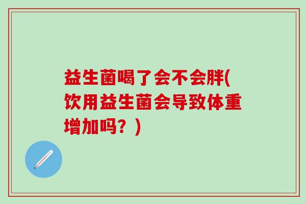 益生菌喝了会不会胖(饮用益生菌会导致体重增加吗？)