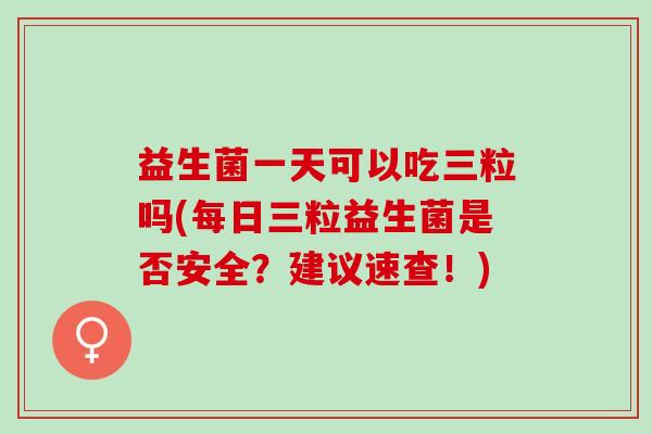 益生菌一天可以吃三粒吗(每日三粒益生菌是否安全？建议速查！)