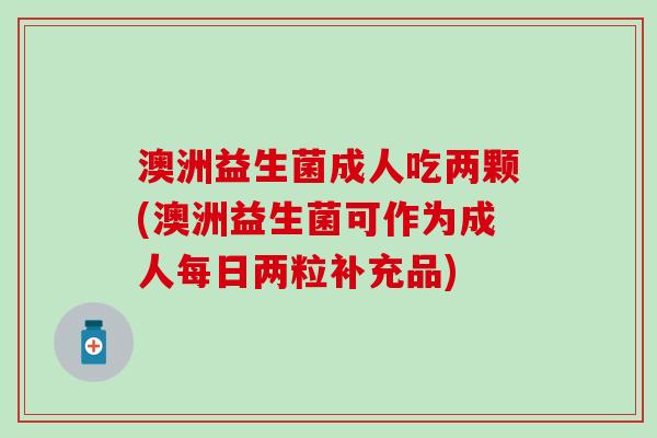 澳洲益生菌成人吃两颗(澳洲益生菌可作为成人每日两粒补充品) 澳洲益生菌成人吃两颗(澳洲益生菌可作为成人每日两粒补充品)