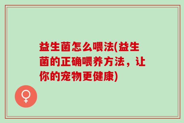 益生菌怎么喂法(益生菌的正确喂养方法，让你的宠物更健康)