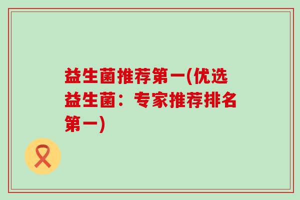 益生菌推荐第一(优选益生菌：专家推荐排名第一)