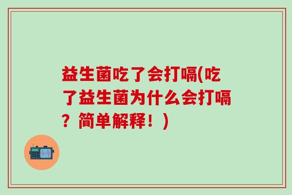 益生菌吃了会打嗝(吃了益生菌为什么会打嗝？简单解释！)