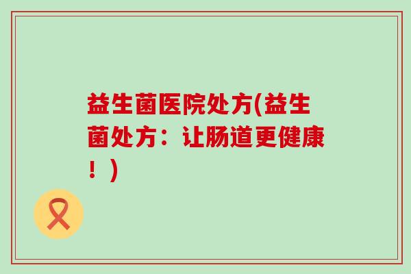 益生菌医院处方(益生菌处方：让肠道更健康！)