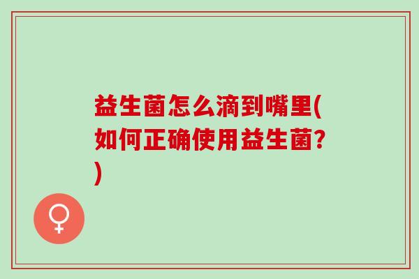 益生菌怎么滴到嘴里(如何正确使用益生菌？)