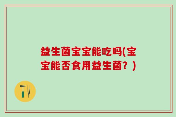 益生菌宝宝能吃吗(宝宝能否食用益生菌？)