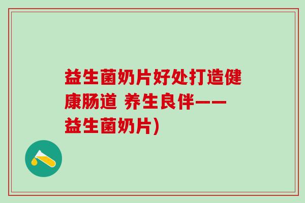 益生菌奶片好处打造健康肠道 养生良伴——益生菌奶片)
