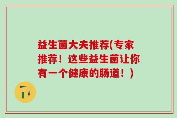 益生菌大夫推荐(专家推荐!这些益生菌让你有一个健康的肠道!) 益生菌大夫推荐(专家推荐!这些益生菌让你有一个健康的肠道!)