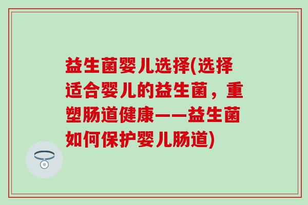 益生菌婴儿选择(选择适合婴儿的益生菌,重塑肠道健康——益生菌如何保护婴儿肠道) 益生菌婴儿选择(选择适合婴儿的益生菌,重塑肠道健康——益生菌如何保护婴儿肠道)