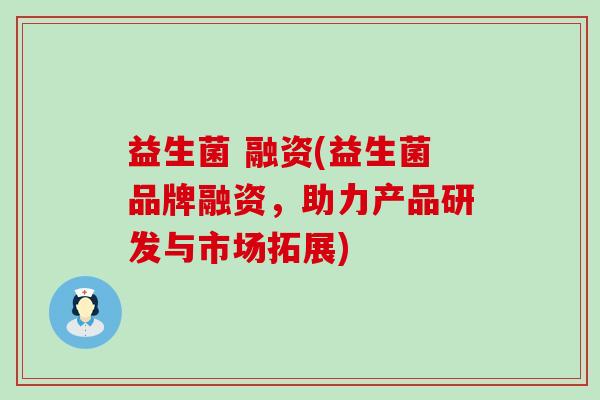 益生菌 融资(益生菌品牌融资，助力产品研发与市场拓展)