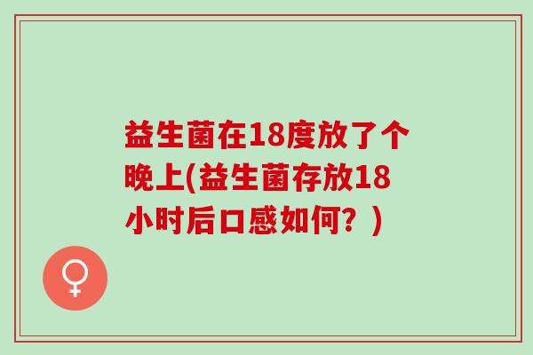 益生菌在18度放了个晚上(益生菌存放18小时后口感如何？)