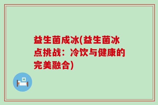 益生菌成冰(益生菌冰点挑战：冷饮与健康的完美融合)