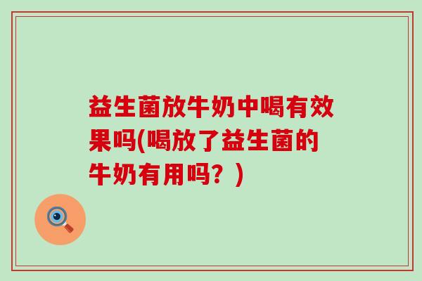 益生菌放牛奶中喝有效果吗(喝放了益生菌的牛奶有用吗？)