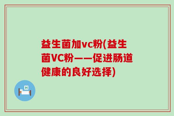 益生菌加vc粉(益生菌VC粉——促进肠道健康的良好选择) 益生菌加vc粉(益生菌VC粉——促进肠道健康的良好选择)