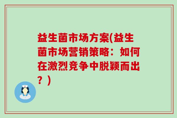 益生菌市场方案(益生菌市场营销策略：如何在激烈竞争中脱颖而出？)
