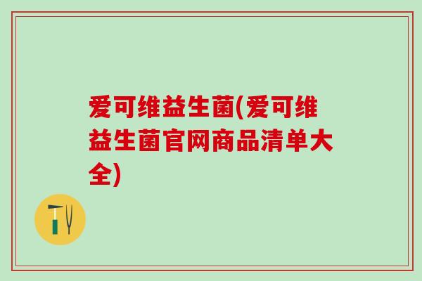 爱可维益生菌(爱可维益生菌官网商品清单大全)