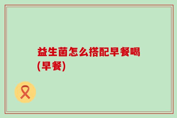 益生菌怎么搭配早餐喝(早餐)