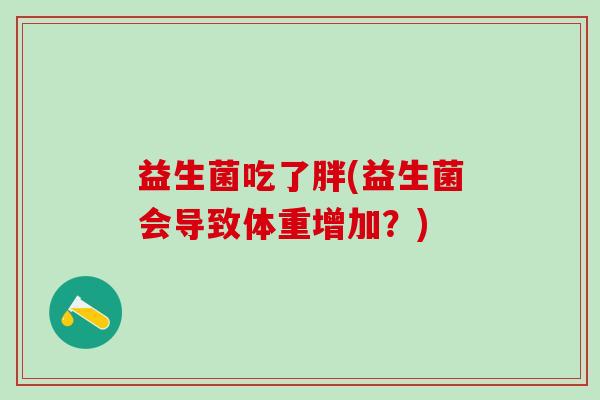 益生菌吃了胖(益生菌会导致体重增加？)