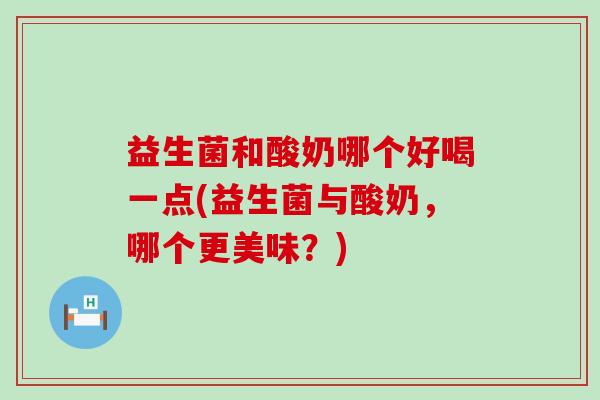 益生菌和酸奶哪个好喝一点(益生菌与酸奶,哪个更美味?) 益生菌和酸奶哪个好喝一点(益生菌与酸奶,哪个更美味?)