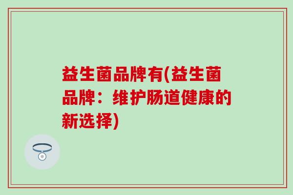 益生菌品牌有(益生菌品牌：维护肠道健康的新选择)