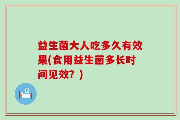 益生菌大人吃多久有效果(食用益生菌多长时间见效？)