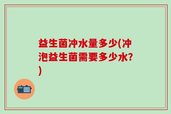 益生菌冲水量多少(冲泡益生菌需要多少水？)