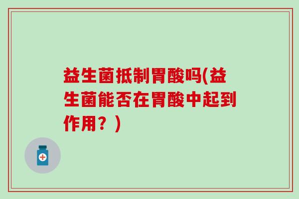益生菌抵制胃酸吗(益生菌能否在胃酸中起到作用？)